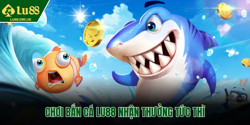 CHƠI BẮN CÁ LU88 NHẬN THƯỞNG TỨC THÌ
