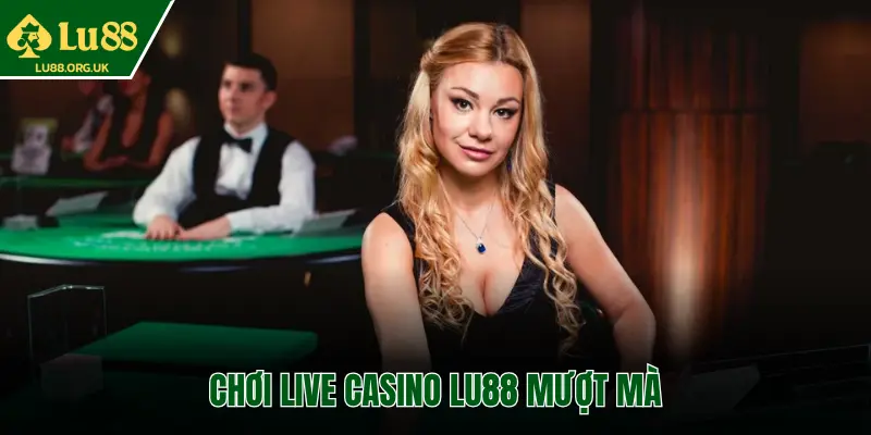 CHƠI LIVE CASINO LU88 MƯỢT MÀ