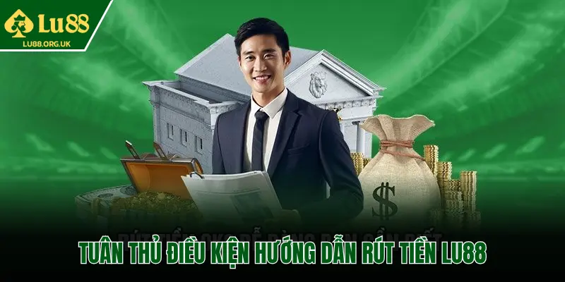 TUÂN THỦ ĐIỀU KIỆN HƯỚNG DẪN RÚT TIỀN LU88